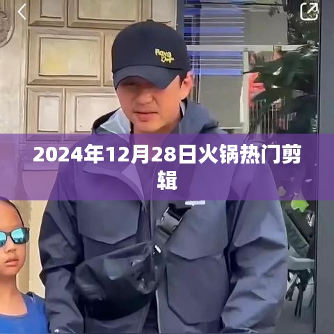 火锅热门剪辑盘点，2024年12月28日不容错过！