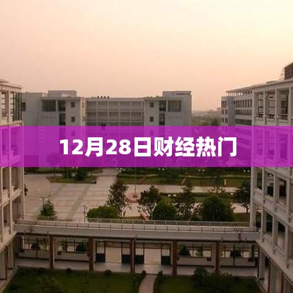 财经热点速递，12月28日市场热议焦点