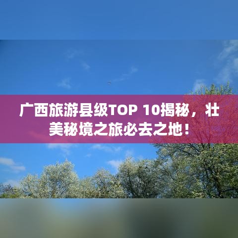 广西旅游县级TOP 10揭秘，壮美秘境之旅必去之地！