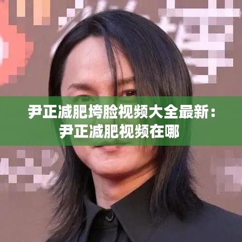 尹正减肥垮脸视频大全最新：尹正减肥视频在哪 