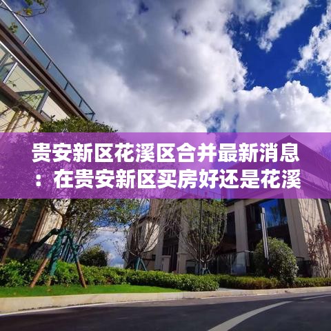 贵安新区花溪区合并最新消息：在贵安新区买房好还是花溪好? 