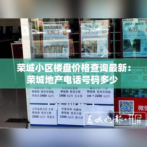 荣城小区楼盘价格查询最新：荣城地产电话号码多少 