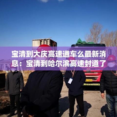 宝清到大庆高速通车么最新消息：宝清到哈尔滨高速封道了吗 