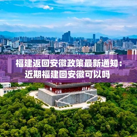 福建返回安徽政策最新通知：近期福建回安徽可以吗 