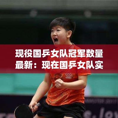 现役国乒女队冠军数量最新：现在国乒女队实力排名 