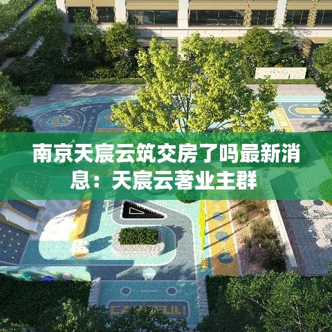 南京天宸云筑交房了吗最新消息：天宸云著业主群 