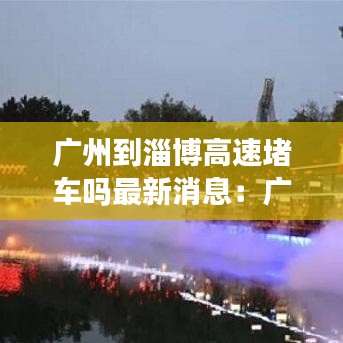 广州到淄博高速堵车吗最新消息：广州到淄博需要隔离吗 