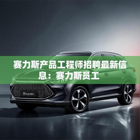赛力斯产品工程师招聘最新信息：赛力斯员工 