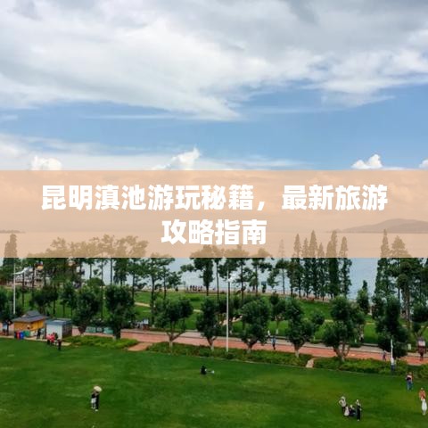 昆明滇池游玩秘籍，最新旅游攻略指南