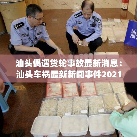 汕头偶遇货轮事故最新消息：汕头车祸最新新闻事件2021 