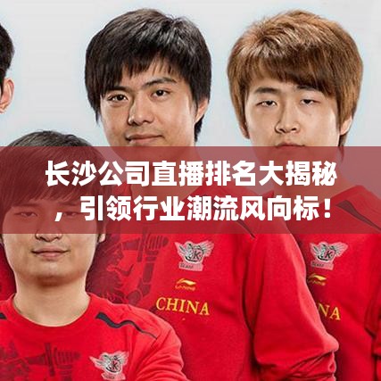 长沙公司直播排名大揭秘，引领行业潮流风向标！