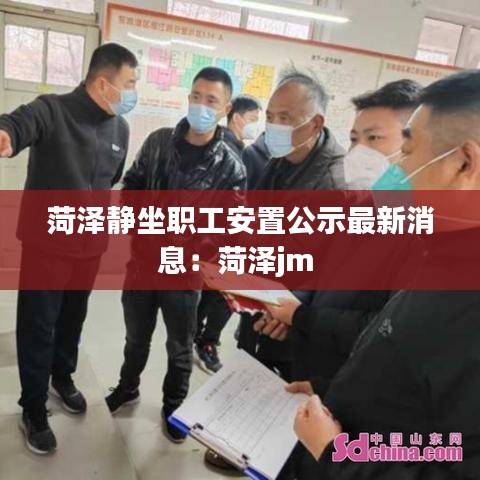 菏泽静坐职工安置公示最新消息：菏泽jm 
