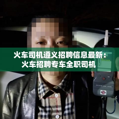 火车司机遵义招聘信息最新：火车招聘专车全职司机 