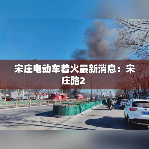 宋庄电动车着火最新消息：宋庄路2 