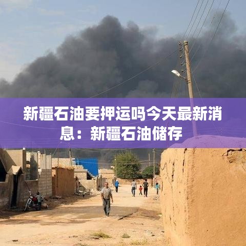 新疆石油要押运吗今天最新消息：新疆石油储存 