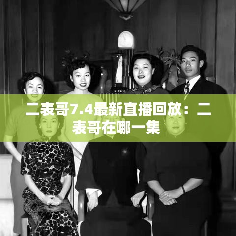二表哥7.4最新直播回放：二表哥在哪一集 