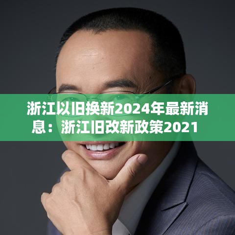 浙江以旧换新2024年最新消息：浙江旧改新政策2021 