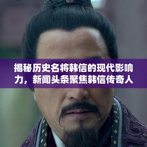 揭秘历史名将韩信的现代影响力，新闻头条聚焦韩信传奇人生