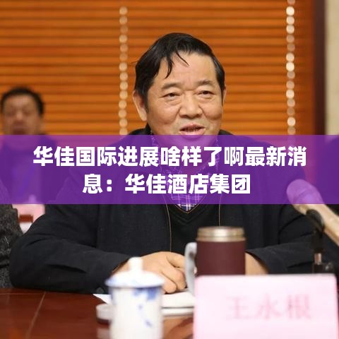 华佳国际进展啥样了啊最新消息：华佳酒店集团 