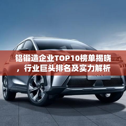 铝锻造企业TOP10榜单揭晓，行业巨头排名及实力解析