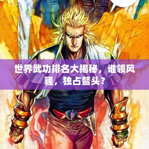 世界武功排名大揭秘，谁领风骚，独占鳌头？