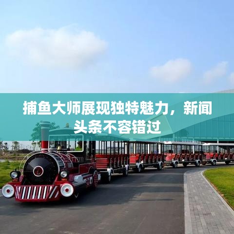 捕鱼大师展现独特魅力，新闻头条不容错过