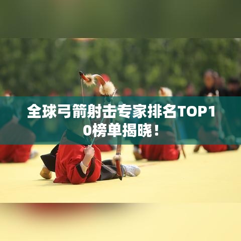 全球弓箭射击专家排名TOP10榜单揭晓！