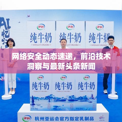 网络安全动态速递，前沿技术洞察与最新头条新闻