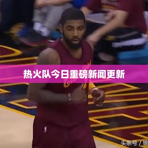 热火队今日重磅新闻更新
