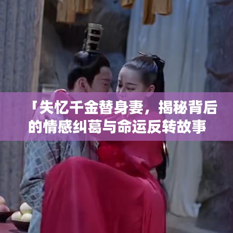 「失忆千金替身妻，揭秘背后的情感纠葛与命运反转故事」