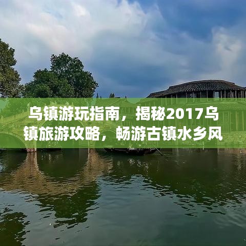 乌镇游玩指南，揭秘2017乌镇旅游攻略，畅游古镇水乡风情！
