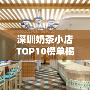 深圳奶茶小店TOP10榜单揭晓，独特茶饮文化魅力大赏