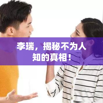 李瑞，揭秘不为人知的真相！