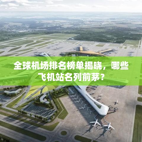 全球机场排名榜单揭晓，哪些飞机站名列前茅？