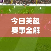 今日英超赛事全解析，实时比分、最新消息与赛场动态一网打尽