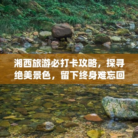 湘西旅游必打卡攻略，探寻绝美景色，留下终身难忘回忆！
