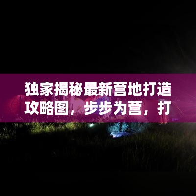 独家揭秘最新营地打造攻略图，步步为营，打造梦想露营胜地！