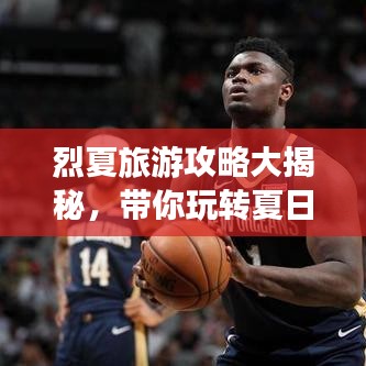 烈夏旅游攻略大揭秘，带你玩转夏日风情！