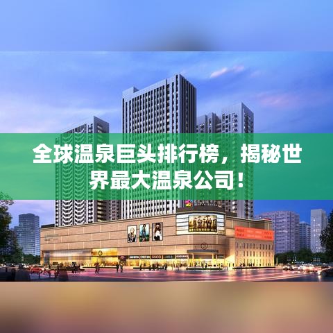 全球温泉巨头排行榜，揭秘世界最大温泉公司！