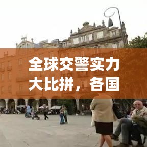 全球交警实力大比拼，各国交警表现与实力排名探讨