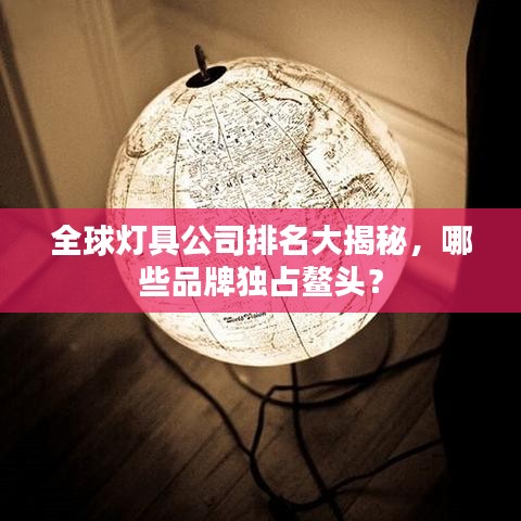全球灯具公司排名大揭秘，哪些品牌独占鳌头？