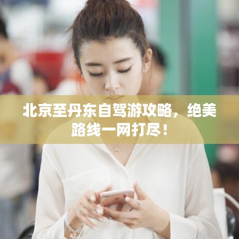 北京至丹东自驾游攻略，绝美路线一网打尽！