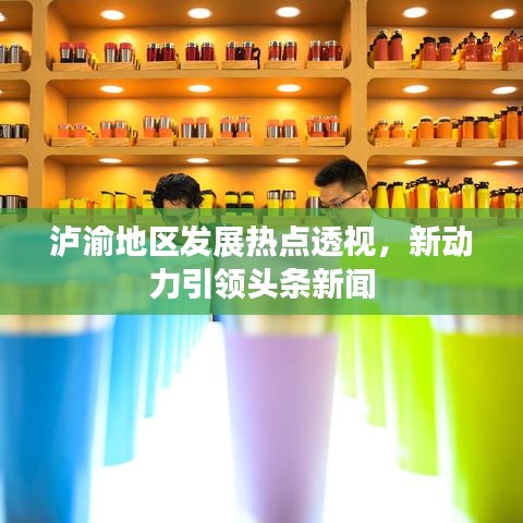 泸渝地区发展热点透视，新动力引领头条新闻