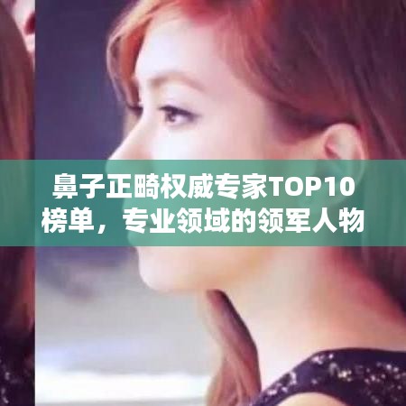 鼻子正畸权威专家TOP10榜单，专业领域的领军人物