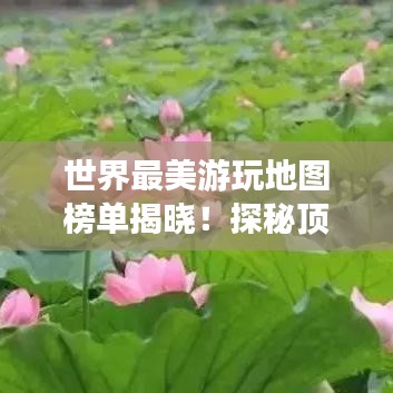 世界最美游玩地图榜单揭晓！探秘顶级旅游胜地