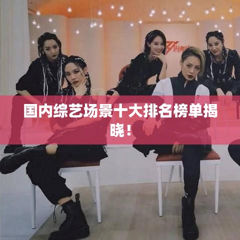 国内综艺场景十大排名榜单揭晓！
