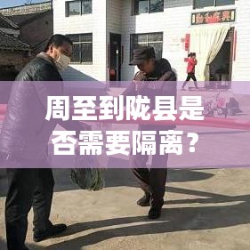 周至到陇县是否需要隔离？最新官方消息解读揭秘