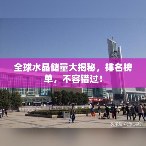 全球水晶储量大揭秘，排名榜单，不容错过！