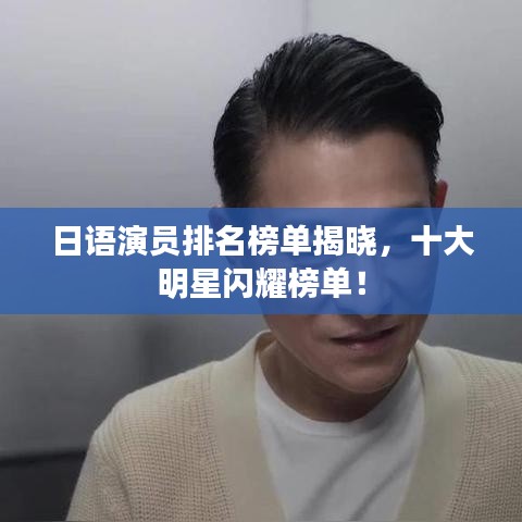 日语演员排名榜单揭晓，十大明星闪耀榜单！