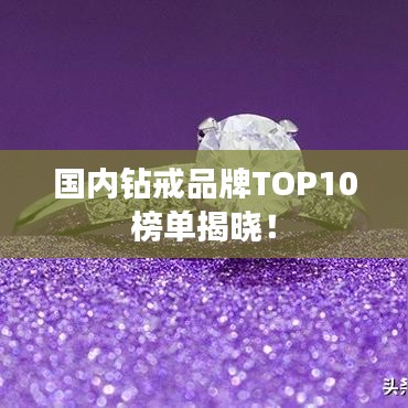 国内钻戒品牌TOP10榜单揭晓！